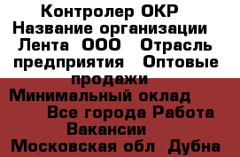 Контролер ОКР › Название организации ­ Лента, ООО › Отрасль предприятия ­ Оптовые продажи › Минимальный оклад ­ 20 000 - Все города Работа » Вакансии   . Московская обл.,Дубна г.